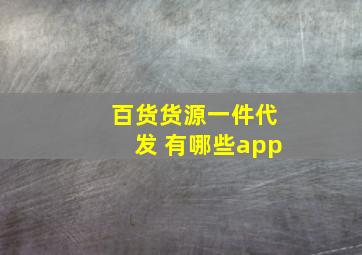 百货货源一件代发 有哪些app